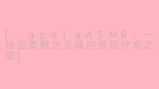 [.apelaASMR：一场温柔触达灵魂的感官疗愈之旅]
