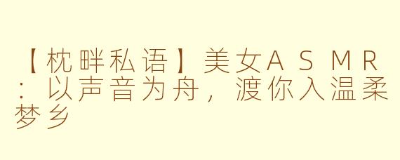【枕畔私语】美女ASMR:以声音为舟,渡你入温柔梦乡