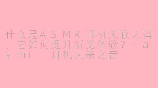 什么是ASMR耳机天籁之音，它如何提升听觉体验？