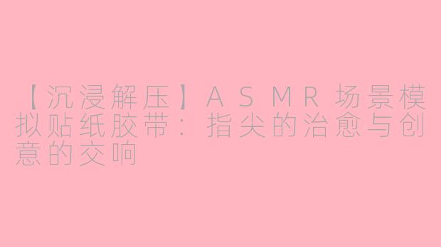 【沉浸解压】ASMR场景模拟贴纸胶带：指尖的治愈与创意的交响