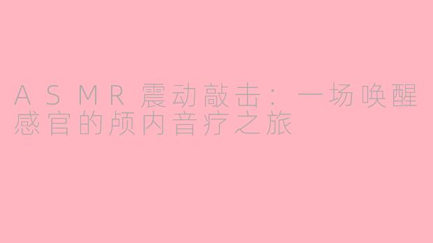 ASMR震动敲击:一场唤醒感官的颅内音疗之旅