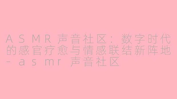 ASMR声音社区:数字时代的感官疗愈与情感联结新阵地-asmr声音社区