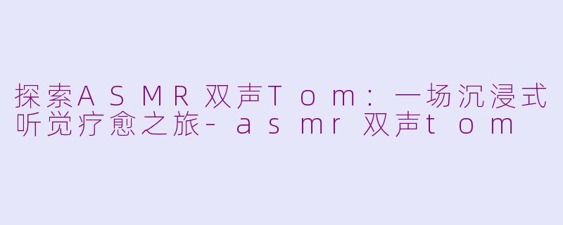 探索ASMR双声Tom：一场沉浸式听觉疗愈之旅-asmr双声tom