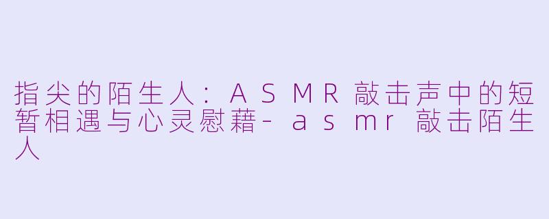 指尖的陌生人：ASMR敲击声中的短暂相遇与心灵慰藉