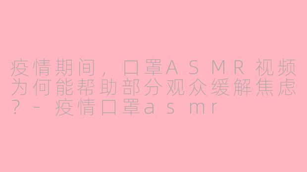 疫情期间，口罩ASMR视频为何能帮助部分观众缓解焦虑？-疫情口罩asmr