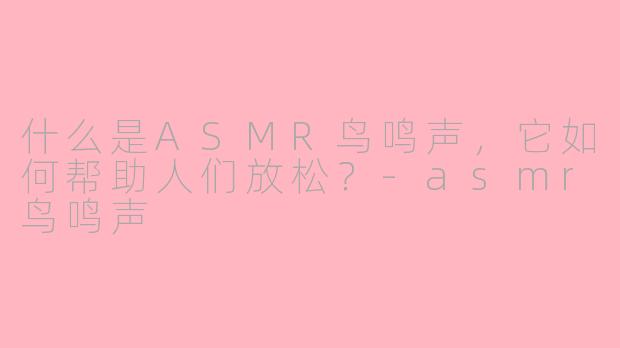什么是ASMR鸟鸣声，它如何帮助人们放松？-asmr鸟鸣声