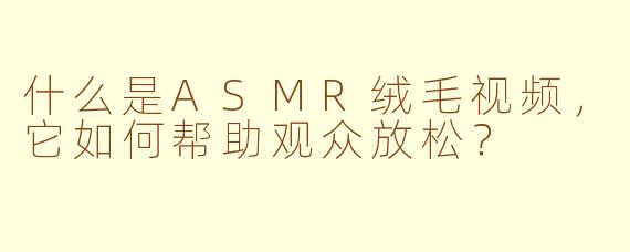 什么是ASMR绒毛视频，它如何帮助观众放松？
