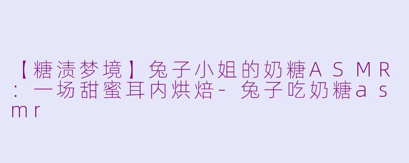 【糖渍梦境】兔子小姐的奶糖ASMR：一场甜蜜耳内烘焙-兔子吃奶糖asmr
