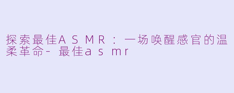探索最佳ASMR：一场唤醒感官的温柔革命-最佳asmr