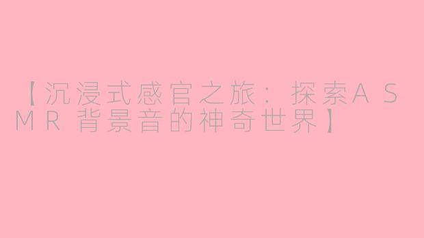 【沉浸式感官之旅：探索ASMR背景音的神奇世界】