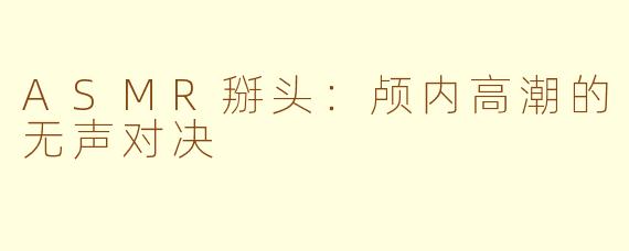 ASMR掰头:颅内高潮的无声对决