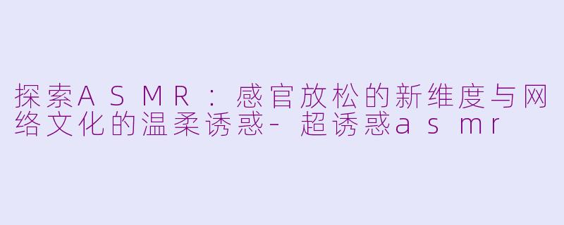 探索ASMR：感官放松的新维度与网络文化的温柔诱惑-超诱惑asmr