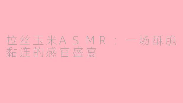 拉丝玉米ASMR：一场酥脆黏连的感官盛宴