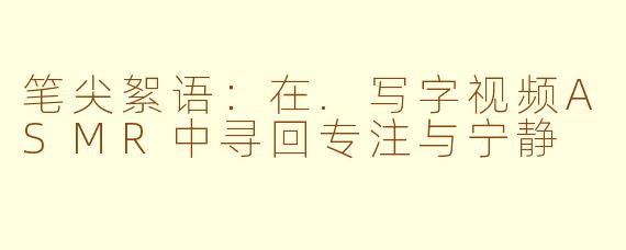 笔尖絮语:在.写字视频ASMR中寻回专注与宁静