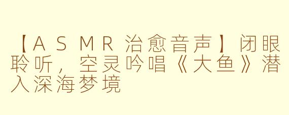 【ASMR治愈音声】闭眼聆听，空灵吟唱《大鱼》潜入深海梦境