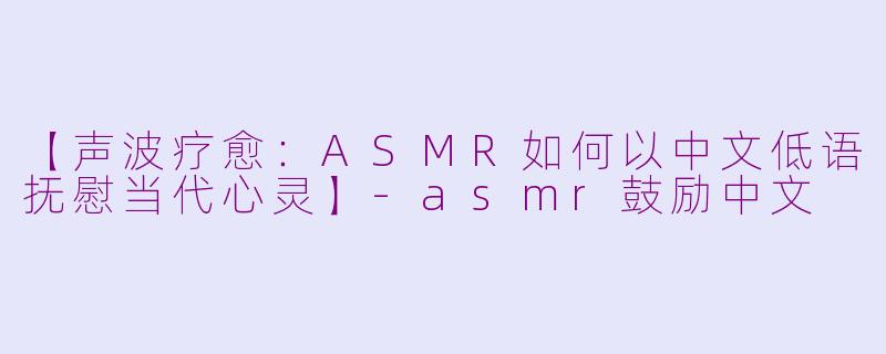 【声波疗愈：ASMR如何以中文低语抚慰当代心灵】