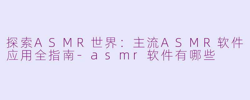 探索ASMR世界：主流ASMR软件应用全指南-asmr软件有哪些