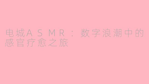 电城ASMR：数字浪潮中的感官疗愈之旅