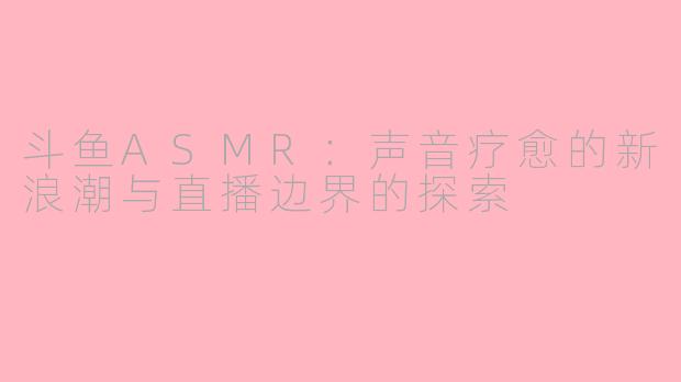 斗鱼ASMR:声音疗愈的新浪潮与直播边界的探索