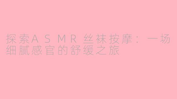 探索ASMR丝袜按摩：一场细腻感官的舒缓之旅