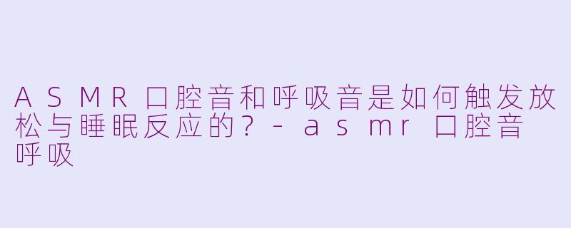 ASMR口腔音和呼吸音是如何触发放松与睡眠反应的？-asmr口腔音 呼吸