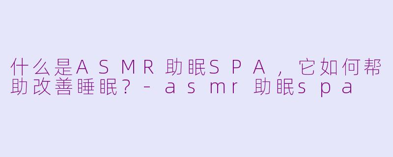 什么是ASMR助眠SPA，它如何帮助改善睡眠？-asmr助眠spa