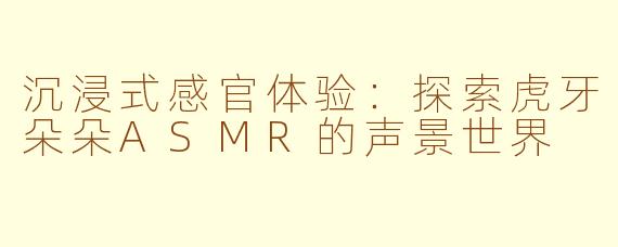 沉浸式感官体验:探索虎牙朵朵ASMR的声景世界