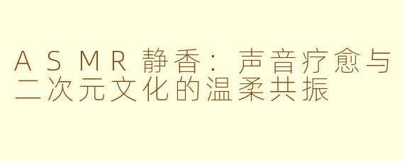 ASMR静香：声音疗愈与二次元文化的温柔共振