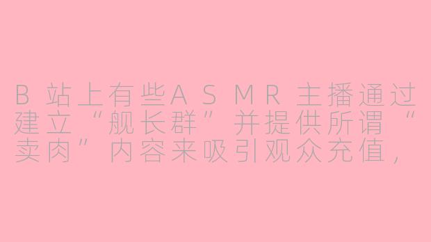 B站上有些ASMR主播通过建立“舰长群”并提供所谓“卖肉”内容来吸引观众充值，这种行为是否合规？