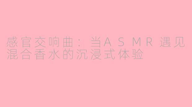 感官交响曲：当ASMR遇见混合香水的沉浸式体验