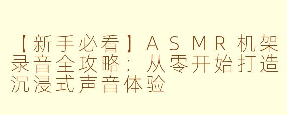 【新手必看】ASMR机架录音全攻略：从零开始打造沉浸式声音体验