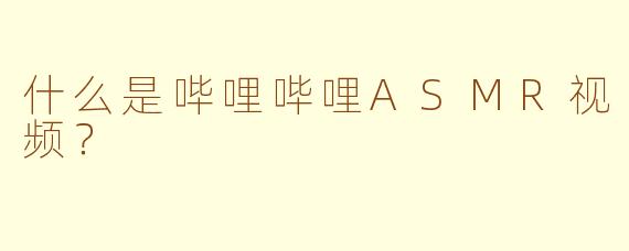 什么是哔哩哔哩ASMR视频？