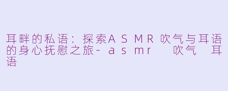 耳畔的私语：探索ASMR吹气与耳语的身心抚慰之旅-asmr 吹气 耳语