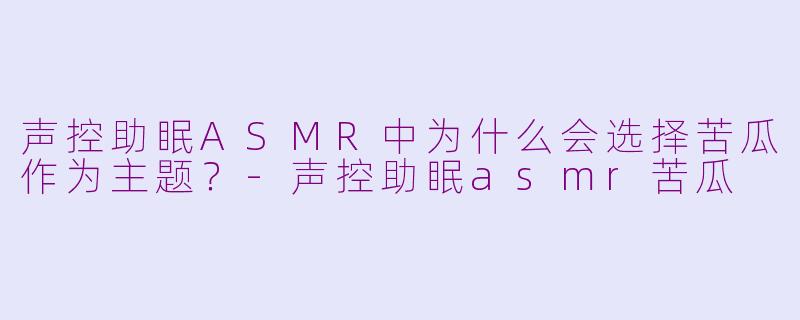 声控助眠ASMR中为什么会选择苦瓜作为主题？