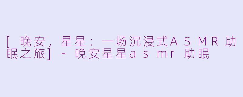 [晚安，星星：一场沉浸式ASMR助眠之旅]-晚安星星asmr助眠