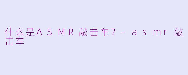 什么是ASMR敲击车？-asmr敲击车