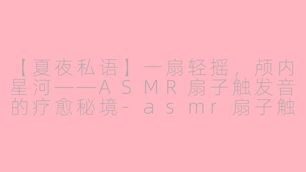 【夏夜私语】一扇轻摇，颅内星河——ASMR扇子触发音的疗愈秘境-asmr扇子触发音