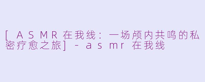 [ASMR在我线：一场颅内共鸣的私密疗愈之旅]-asmr在我线