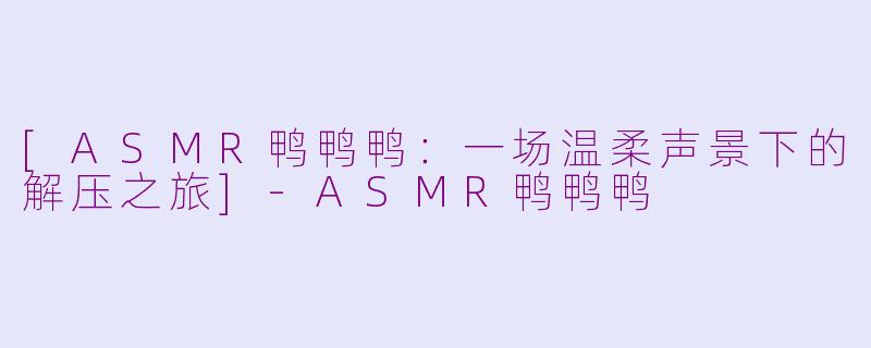 [ASMR鸭鸭鸭：一场温柔声景下的解压之旅]-ASMR鸭鸭鸭