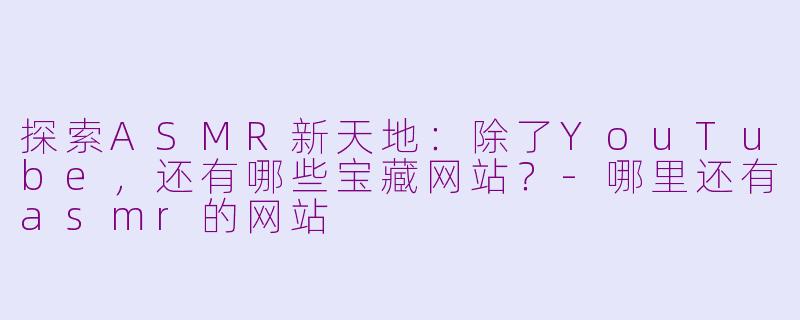 探索ASMR新天地：除了YouTube，还有哪些宝藏网站？-哪里还有asmr的网站