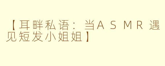 【耳畔私语：当ASMR遇见短发小姐姐】