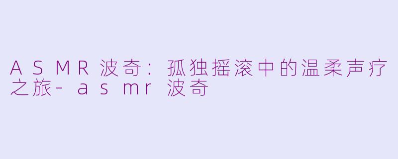 ASMR波奇：孤独摇滚中的温柔声疗之旅-asmr波奇