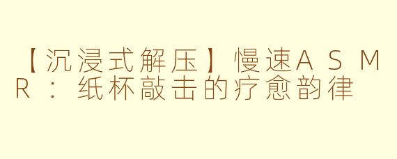 【沉浸式解压】慢速ASMR：纸杯敲击的疗愈韵律