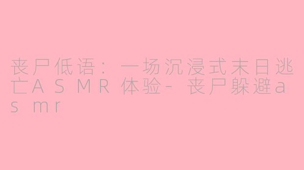 丧尸低语:一场沉浸式末日逃亡ASMR体验-丧尸躲避asmr