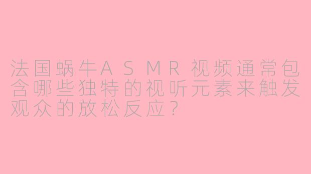 法国蜗牛ASMR视频通常包含哪些独特的视听元素来触发观众的放松反应？