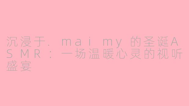 沉浸于.maimy的圣诞ASMR：一场温暖心灵的视听盛宴