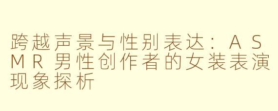 跨越声景与性别表达:ASMR男性创作者的女装表演现象探析