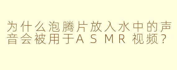 为什么泡腾片放入水中的声音会被用于ASMR视频？