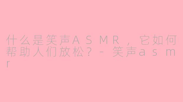 什么是笑声ASMR，它如何帮助人们放松？-笑声asmr