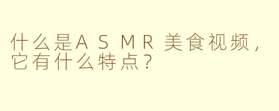 什么是ASMR美食视频，它有什么特点？